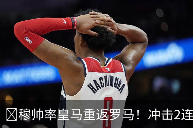 ​穆帅率皇马重返罗马！冲击2连胜，19岁新星有望再首发