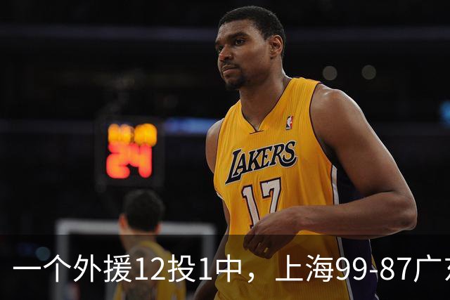 一个外援12投1中，上海99-87广东！卢伟赛后第一句话，信息量太大