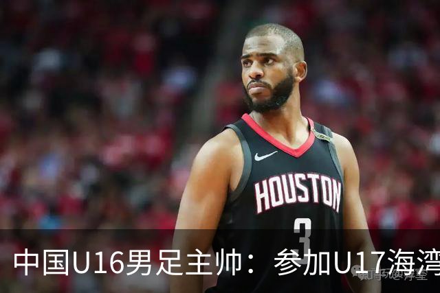 中国U16男足主帅：参加U17海湾杯是宝贵的锻炼机会