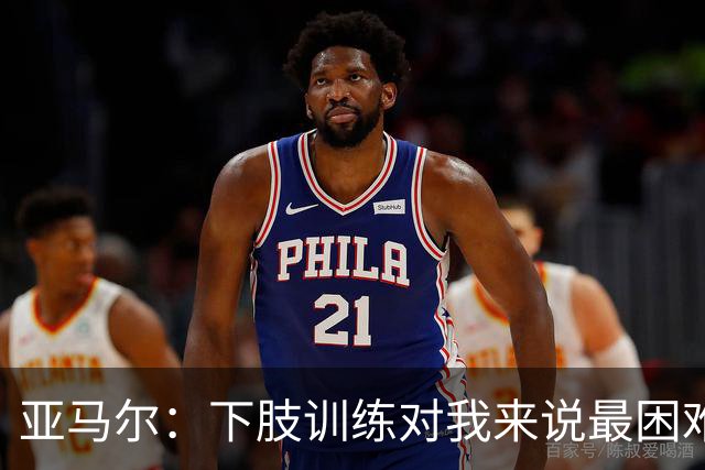 亚马尔：下肢训练对我来说最困难，但我知道它也是最有帮助的