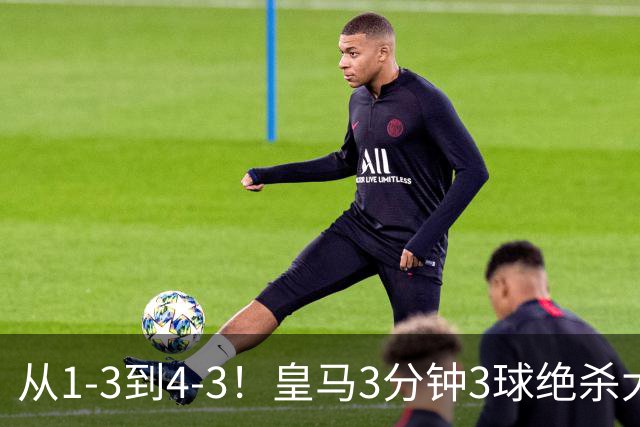 从1-3到4-3！皇马3分钟3球绝杀大逆转！罗马致敬穆帅，27岁姆巴佩一夜双纪录创历史，肩比梅西超越劳尔