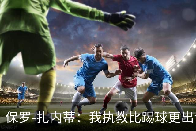 保罗-扎内蒂：我执教比踢球更出色；我们全家都支持AC米兰
