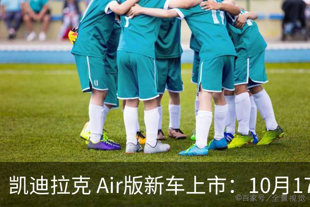 凯迪拉克 Air版新车上市：10月17日，卖23.99万起
