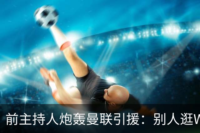 前主持人炮轰曼联引援：别人逛Waitrose，他们逛Aldi