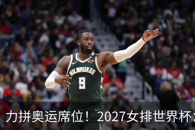 力拼奥运席位！2027女排世界杯：中国与荷兰瑞士瑞典同组