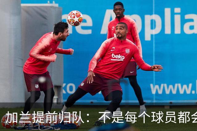 加兰提前归队：不是每个球员都会在7月份那么早回来