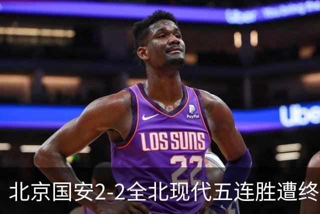 北京国安2-2全北现代五连胜遭终结 杜奇亚克破门37岁王刚赛季首球
