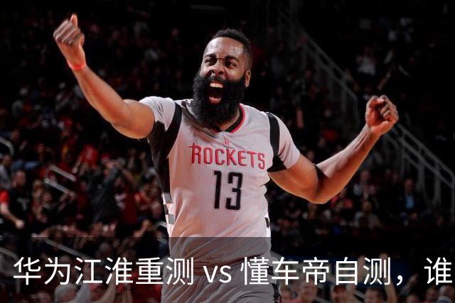 华为江淮重测 vs 懂车帝自测，谁说了算？