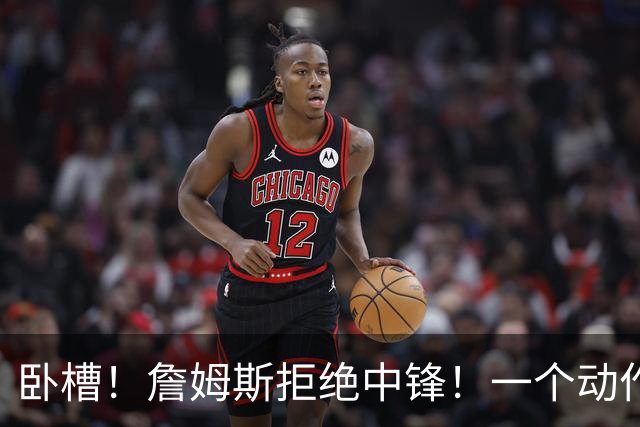 卧槽！詹姆斯拒绝中锋！一个动作显得跟韦德不熟...