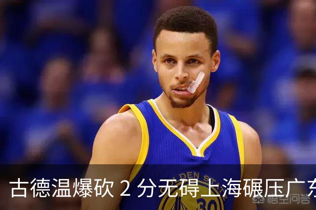 古德温爆砍 2 分无碍上海碾压广东，徐杰胡明轩帮拉塞尔找回状态