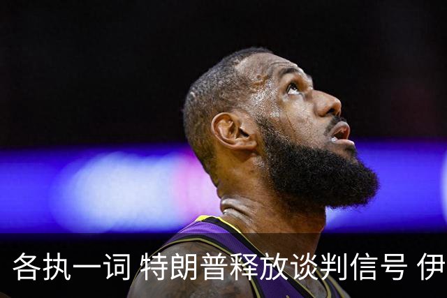 各执一词 特朗普释放谈判信号 伊朗称满足条件前绝不谈