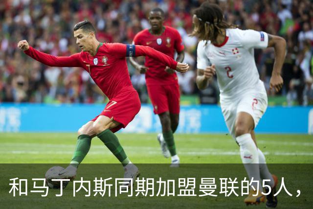 和马丁内斯同期加盟曼联的5人，如今都去哪了？