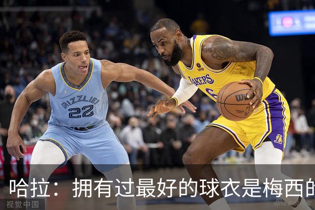 哈拉：拥有过最好的球衣是梅西的，赛后他还请我们全队吃饭