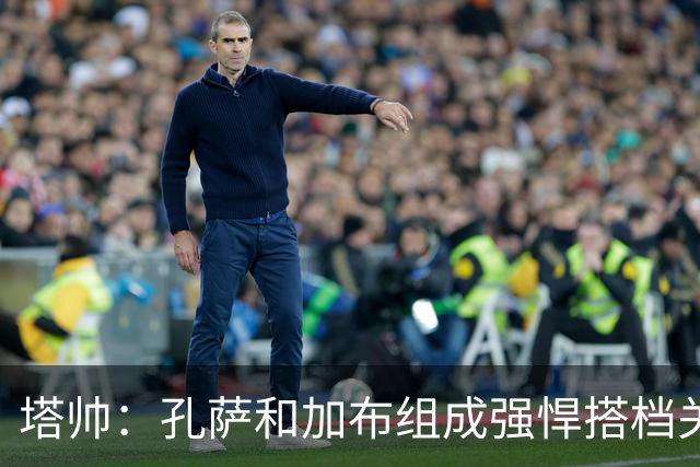 塔帅：孔萨和加布组成强悍搭档关系，但我们仍想念萨利巴也需要他