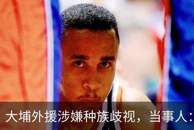 大埔外援涉嫌种族歧视，当事人：其父亲已经道歉，我的表达也欠妥