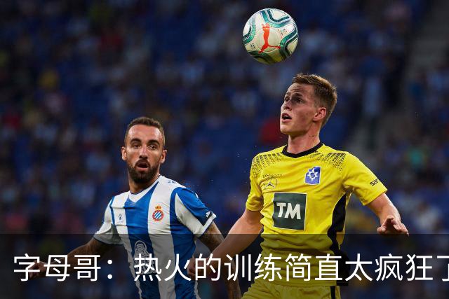 字母哥：热火的训练简直太疯狂了 我从来没跑过这么多