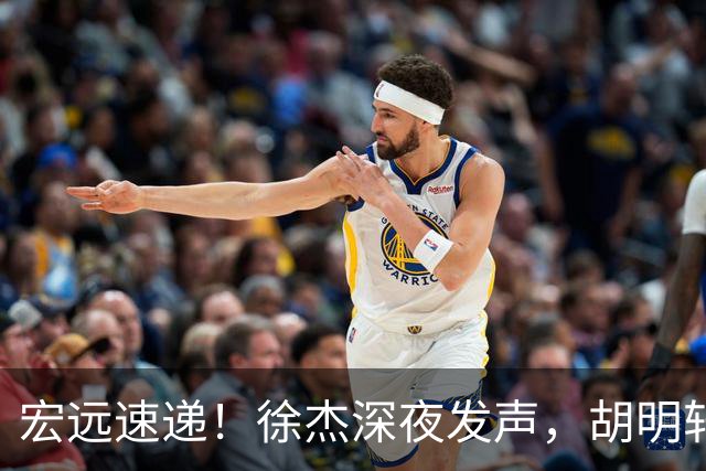 宏远速递！徐杰深夜发声，胡明轩或落选郭士强大名单，水货大外离队倒计时！