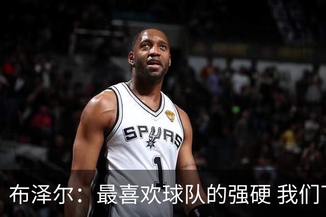 布泽尔：最喜欢球队的强硬 我们下半场改善了篮板和转换防守