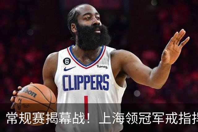常规赛揭幕战！上海领冠军戒指捍卫主场，深圳有机会，CCTV5直播