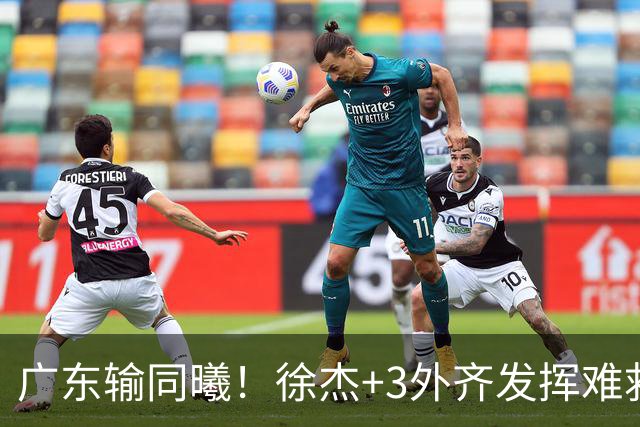 广东输同曦！徐杰+3外齐发挥难救主，防守崩盘，同曦4将主导逆转
