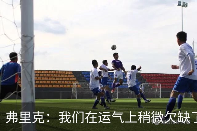 弗里克：我们在运气上稍微欠缺了一点，但我们必须接受失利