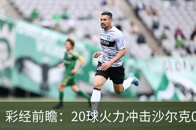 彩经前瞻：20球火力冲击沙尔克04，莱比锡冲击客场首胜