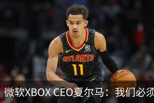 微软XBOX CEO夏尔马：我们必须拿出勇气创新，如果再吃老本就完了