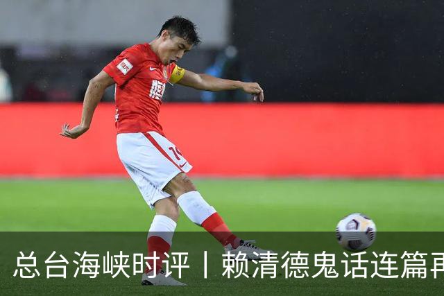 总台海峡时评丨赖清德鬼话连篇再次暴露其“台独”恶劣本性