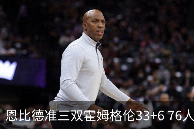 恩比德准三双霍姆格伦33+6 76人险胜终结连败