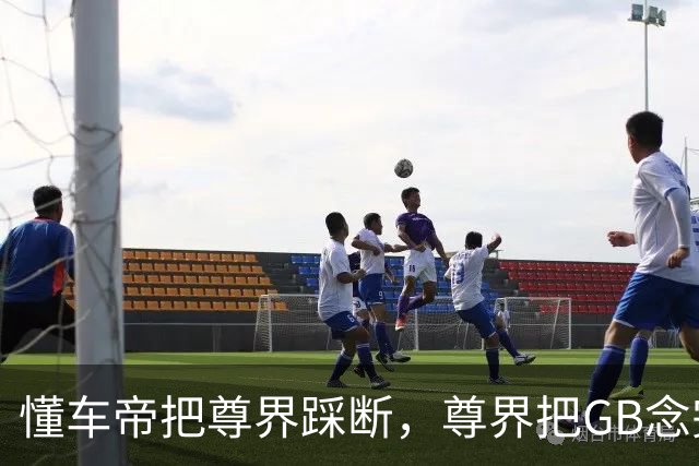 懂车帝把尊界踩断，尊界把GB念完，平台把视频整没