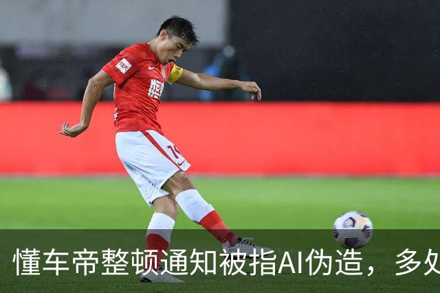 懂车帝整顿通知被指AI伪造，多处细节存疑