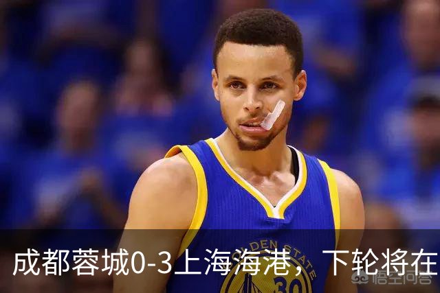 成都蓉城0-3上海海港，下轮将在主场迎战大连英博海发