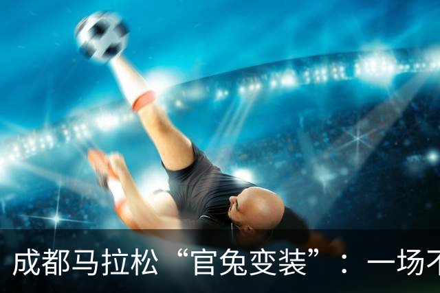 成都马拉松“官兔变装”：一场不太划算的造型露出