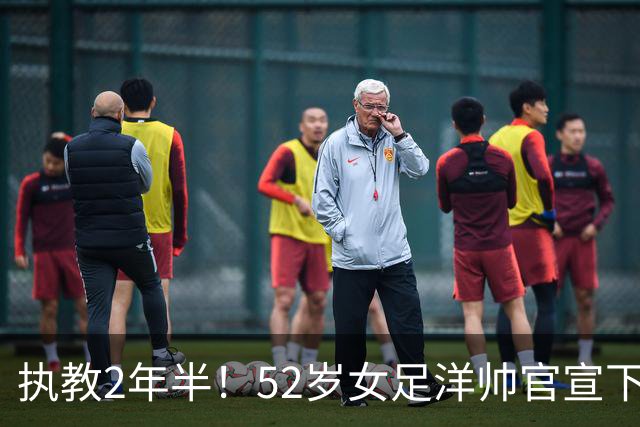 执教2年半！52岁女足洋帅官宣下课 带队获亚运第4+近12年最差战绩