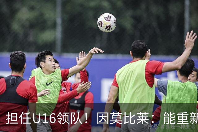担任U16领队！因莫比莱：能重新成为意大利的一员，让我很自豪