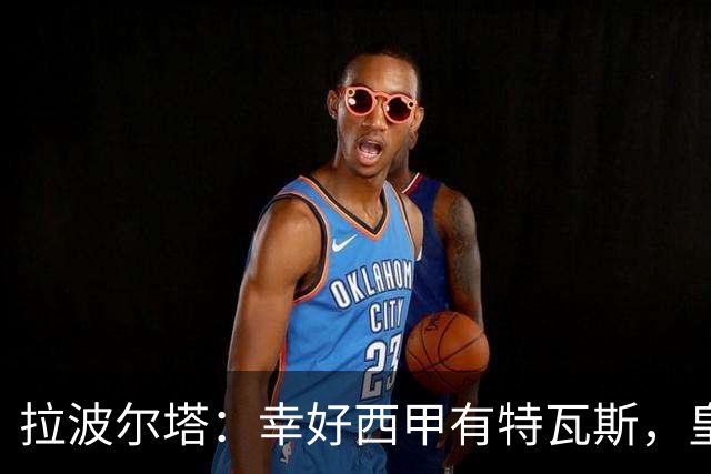 拉波尔塔：幸好西甲有特瓦斯，皇马想毁了西甲和裁判技术委员会