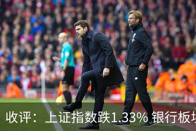 收评：上证指数跌1.33% 银行板块逆势走强