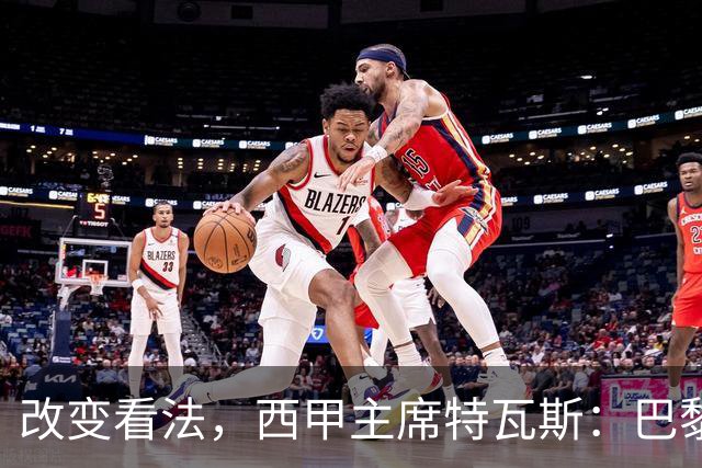 改变看法，西甲主席特瓦斯：巴黎收入支出更平衡了