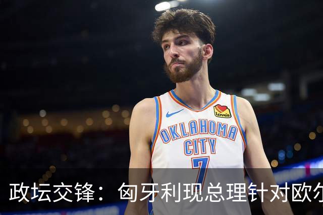 政坛交锋：匈牙利现总理针对欧尔班集会言论发出法律层面警告