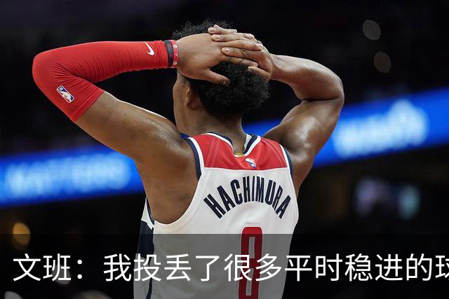 文班：我投丢了很多平时稳进的球 我当时有些犹豫 可能是想太多了