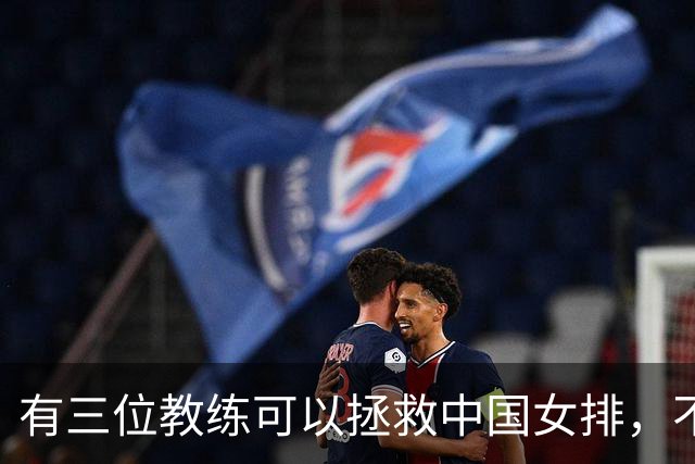 有三位教练可以拯救中国女排，不是郎平陈忠和，这三人都比赵勇强
