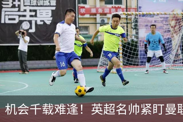 机会千载难逢！英超名帅紧盯曼联帅位，拉特克利夫全力力挺