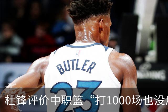 杜锋评价中职篮“打1000场也没用”，和他说的“20分算个屁”是一体两面，一个意思