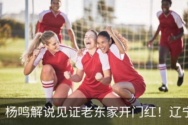 杨鸣解说见证老东家开门红！辽宁5人上双赢山东 王岚嵚战旧主8中0