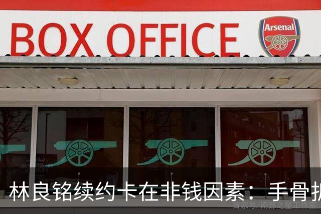 林良铭续约卡在非钱因素：手骨折后赛季仅4球仍坚持要出场时间兜底！