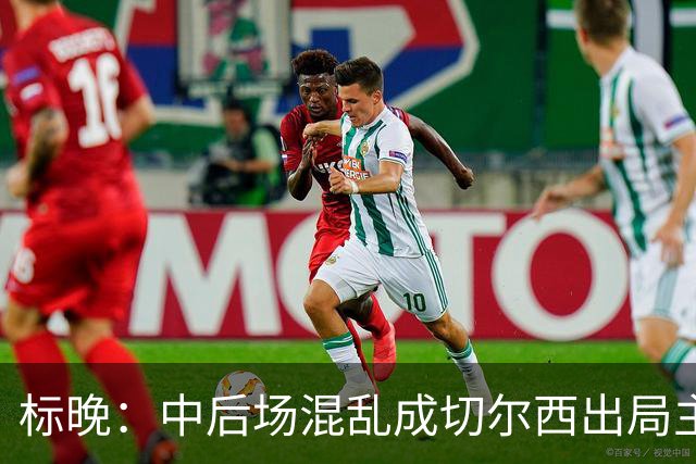 标晚：中后场混乱成切尔西出局主因 战曼联阿隆索急需止颓