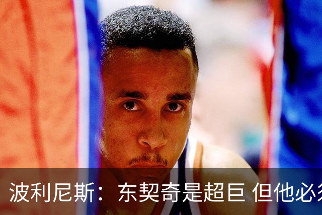 波利尼斯：东契奇是超巨 但他必须每晚都拿出超巨级别的努力