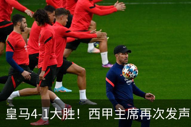 皇马4-1大胜！西甲主席再次发声，场上判罚引热议，穆帅公开回应