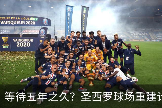 等待五年之久？圣西罗球场重建计划公布，冠名价格创体育界新纪录