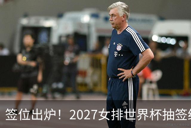 签位出炉！2027女排世界杯抽签结果公布，中国女排落位该组，同组三支欧洲劲旅